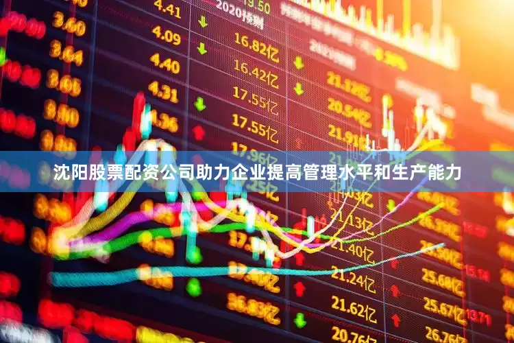 沈阳股票配资公司助力企业提高管理水平和生产能力