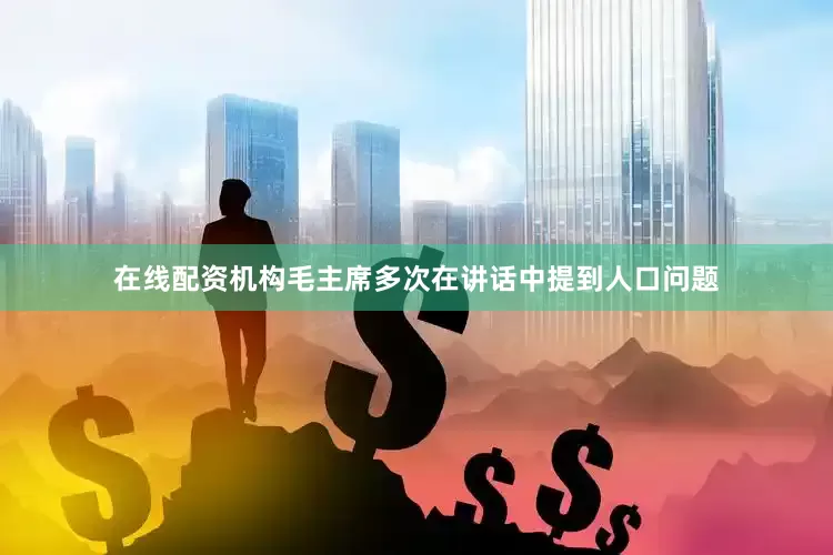 在线配资机构毛主席多次在讲话中提到人口问题