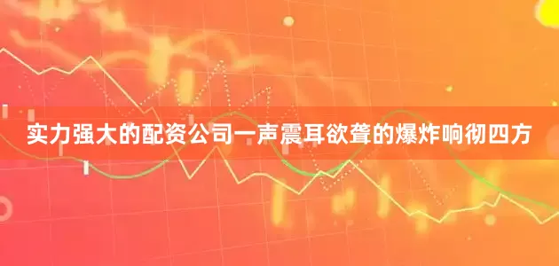 实力强大的配资公司一声震耳欲聋的爆炸响彻四方