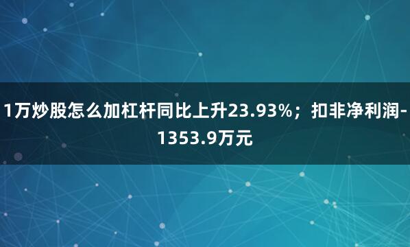 1万炒股怎么加杠杆同比上升23.93%；扣非净利润-1353.9万元