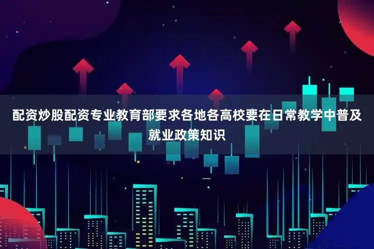 配资炒股配资专业教育部要求各地各高校要在日常教学中普及就业政策知识