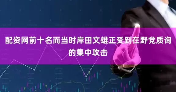 配资网前十名而当时岸田文雄正受到在野党质询的集中攻击