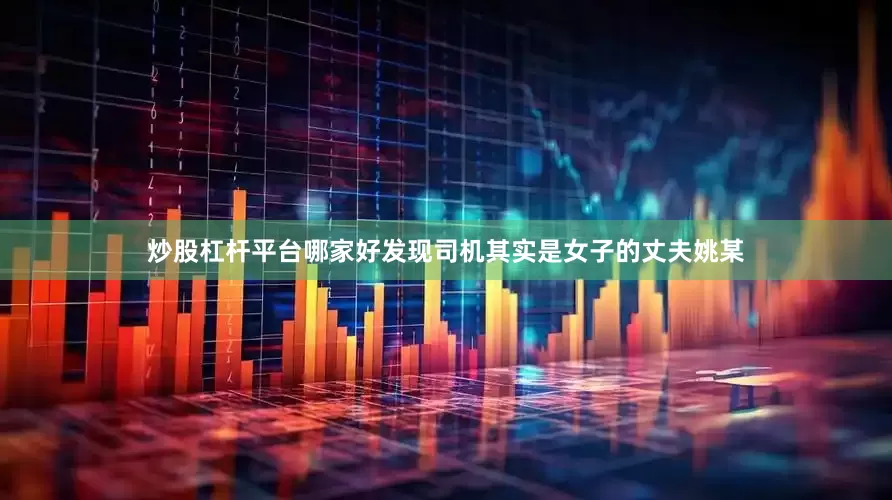 炒股杠杆平台哪家好发现司机其实是女子的丈夫姚某