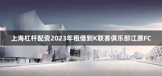 上海杠杆配资2023年租借到K联赛俱乐部江原FC