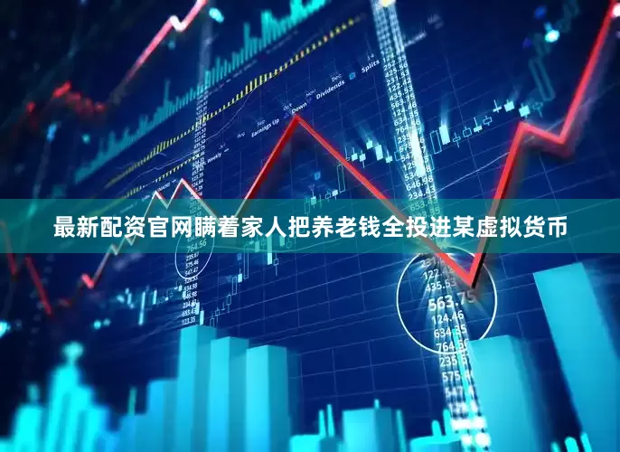 最新配资官网瞒着家人把养老钱全投进某虚拟货币