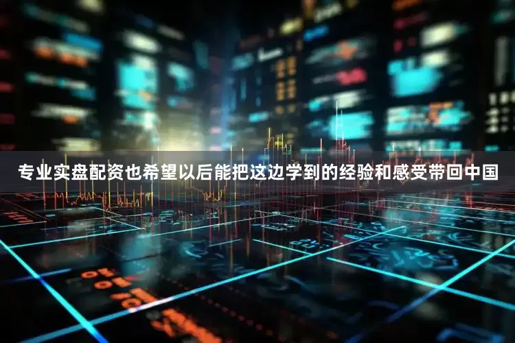 专业实盘配资也希望以后能把这边学到的经验和感受带回中国