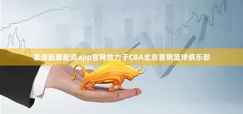 靠谱股票配资app官网效力于CBA北京首钢篮球俱乐部