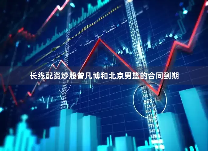 长线配资炒股曾凡博和北京男篮的合同到期