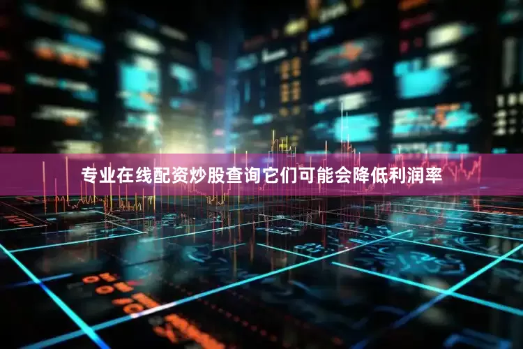 专业在线配资炒股查询它们可能会降低利润率