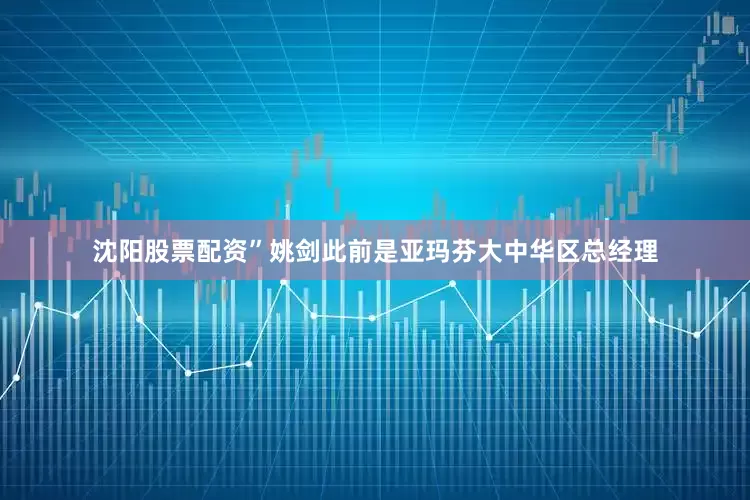 沈阳股票配资”姚剑此前是亚玛芬大中华区总经理