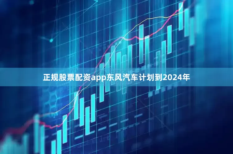 正规股票配资app东风汽车计划到2024年