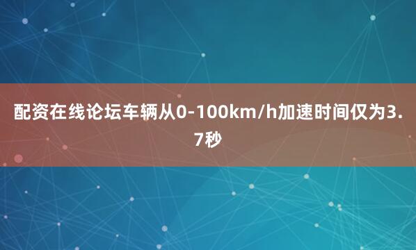 配资在线论坛车辆从0-100km/h加速时间仅为3.7秒