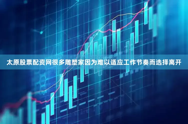 太原股票配资网很多雕塑家因为难以适应工作节奏而选择离开