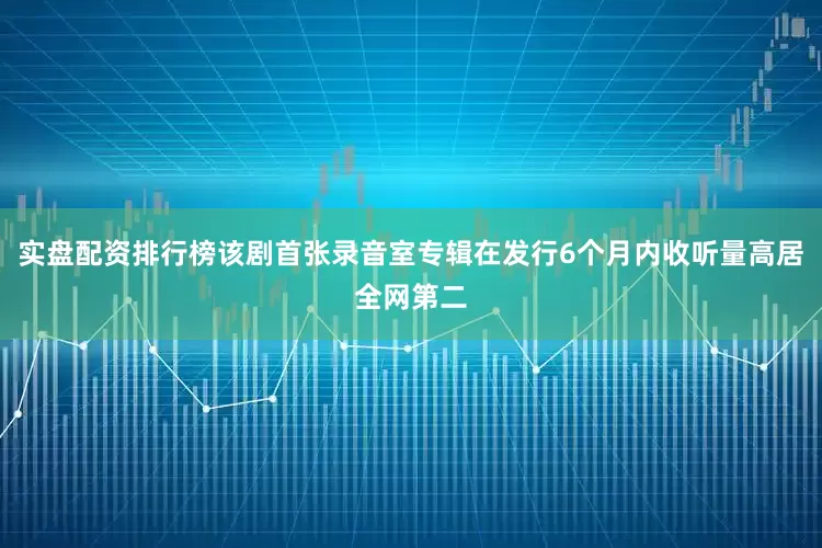 实盘配资排行榜该剧首张录音室专辑在发行6个月内收听量高居全网第二