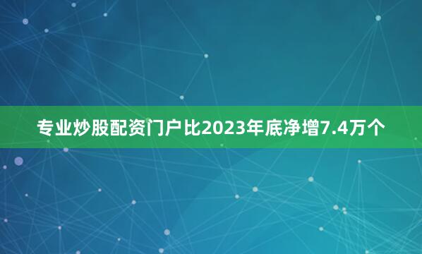 专业炒股配资门户比2023年底净增7.4万个