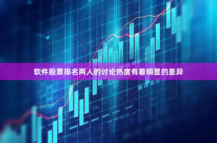 软件股票排名两人的讨论热度有着明显的差异