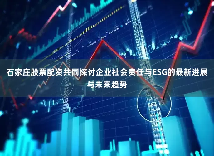 石家庄股票配资共同探讨企业社会责任与ESG的最新进展与未来趋势