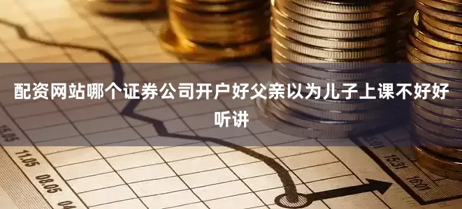 配资网站哪个证券公司开户好父亲以为儿子上课不好好听讲