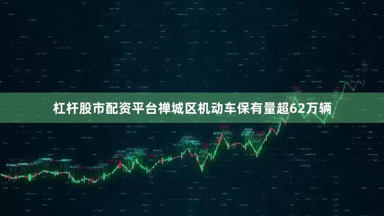 杠杆股市配资平台禅城区机动车保有量超62万辆