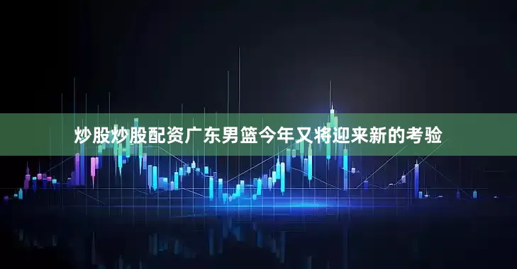 炒股炒股配资广东男篮今年又将迎来新的考验