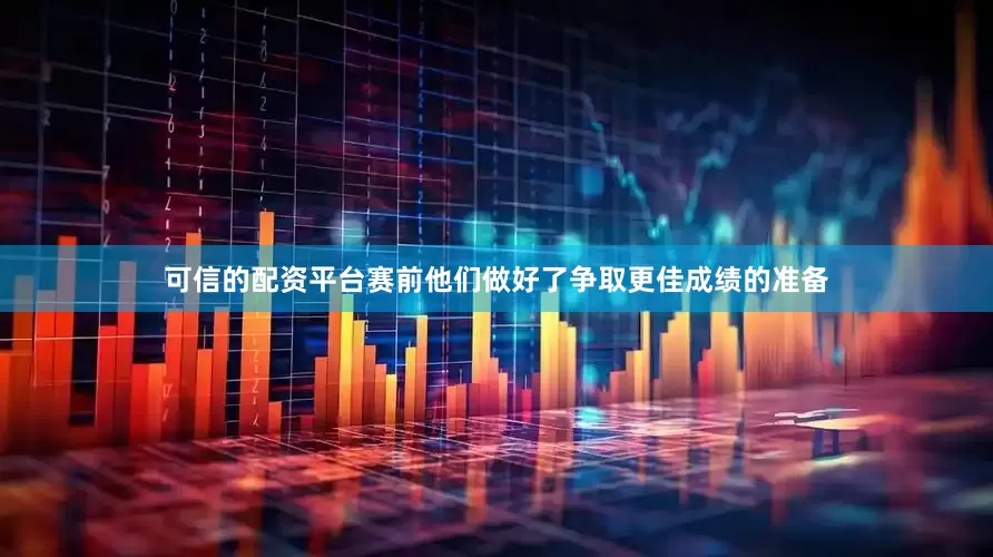 可信的配资平台赛前他们做好了争取更佳成绩的准备