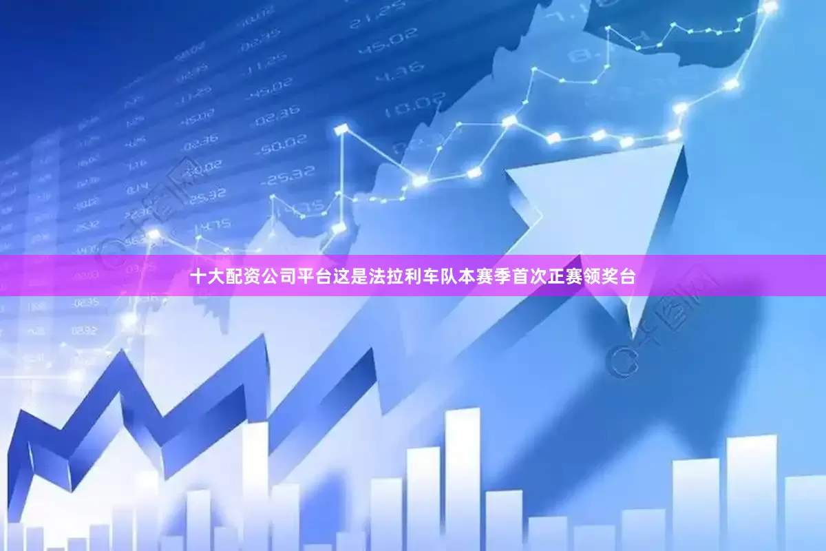 十大配资公司平台这是法拉利车队本赛季首次正赛领奖台