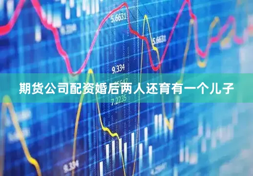 期货公司配资婚后两人还育有一个儿子