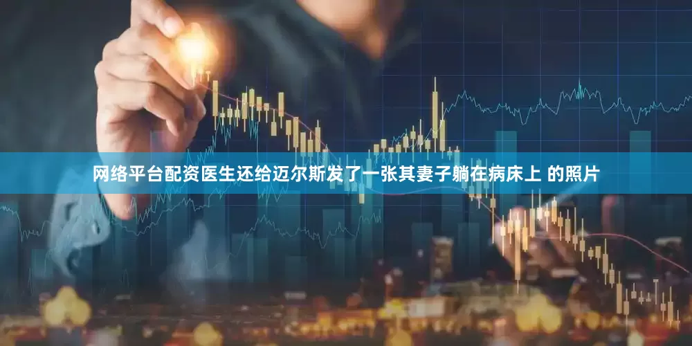 网络平台配资医生还给迈尔斯发了一张其妻子躺在病床上 的照片