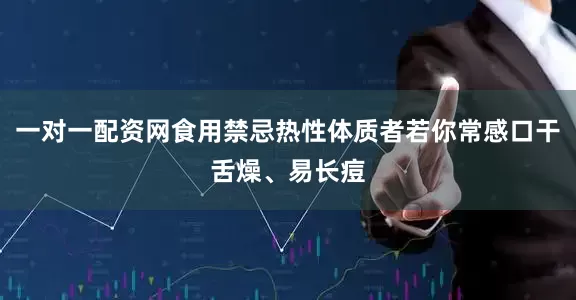 一对一配资网食用禁忌热性体质者若你常感口干舌燥、易长痘