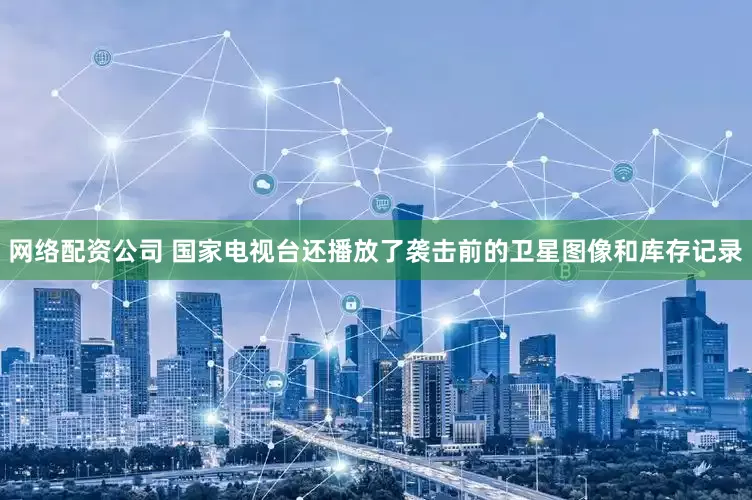 网络配资公司 国家电视台还播放了袭击前的卫星图像和库存记录