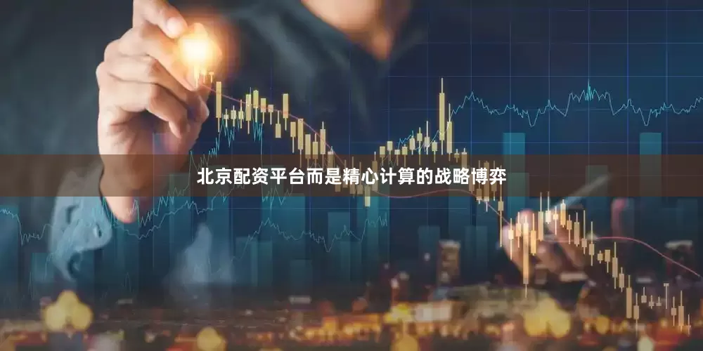 北京配资平台而是精心计算的战略博弈