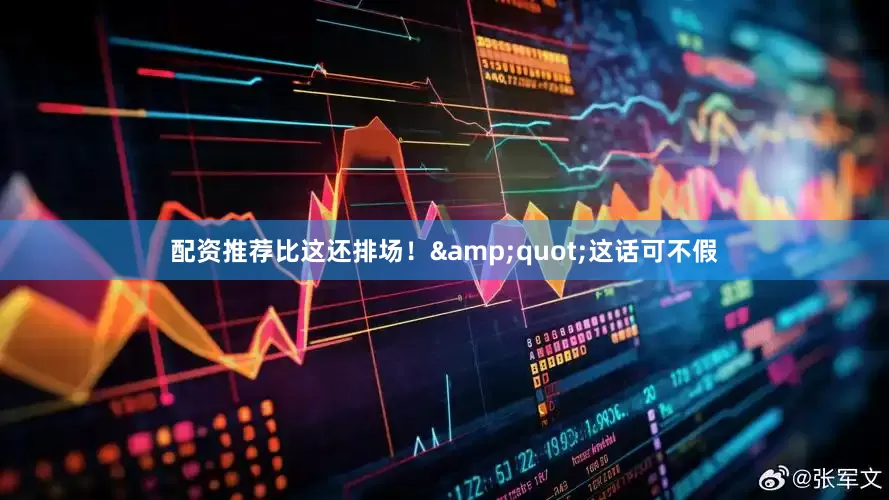 配资推荐比这还排场！&quot;这话可不假