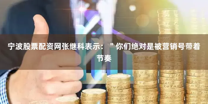 宁波股票配资网张继科表示：＂你们绝对是被营销号带着节奏