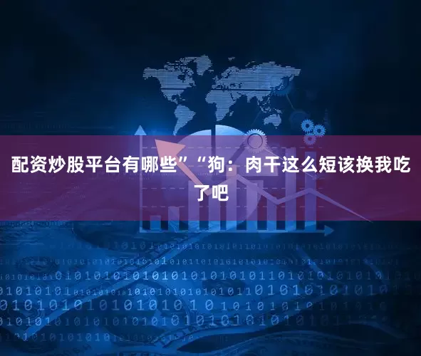 配资炒股平台有哪些”“狗：肉干这么短该换我吃了吧