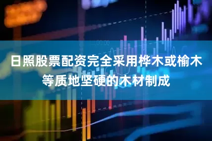 日照股票配资完全采用桦木或榆木等质地坚硬的木材制成