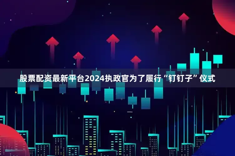 股票配资最新平台2024执政官为了履行“钉钉子”仪式