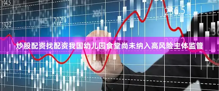 炒股配资找配资我国幼儿园食堂尚未纳入高风险主体监管
