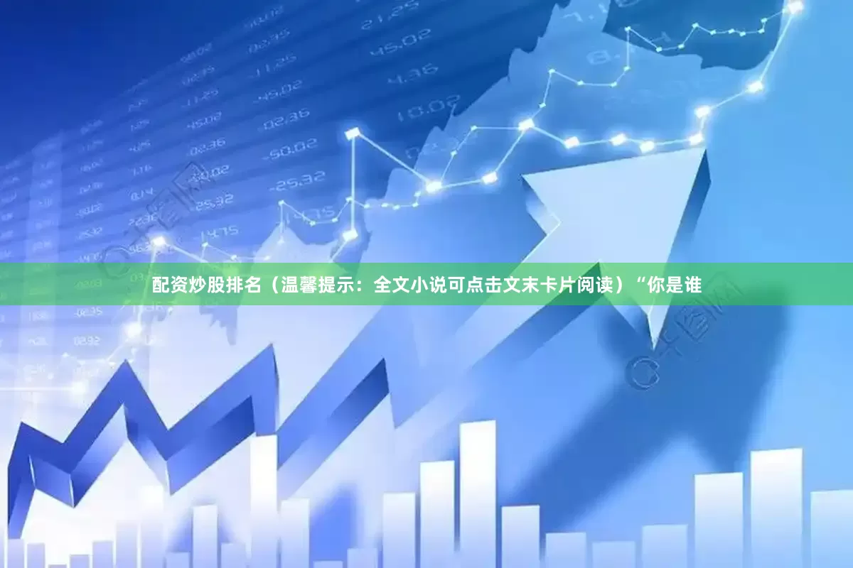 配资炒股排名（温馨提示：全文小说可点击文末卡片阅读）“你是谁