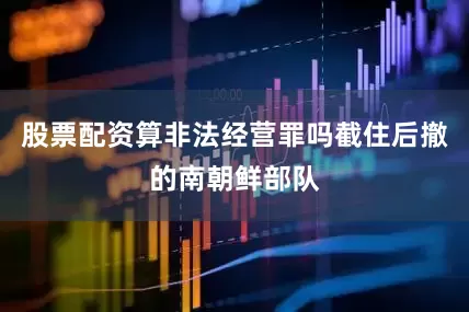 股票配资算非法经营罪吗截住后撤的南朝鲜部队
