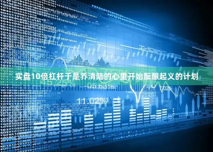 实盘10倍杠杆于是乔清陆的心里开始酝酿起义的计划