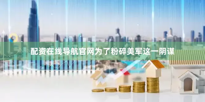 配资在线导航官网为了粉碎美军这一阴谋