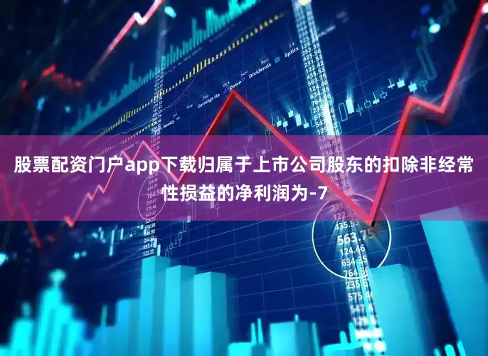 股票配资门户app下载归属于上市公司股东的扣除非经常性损益的净利润为-7
