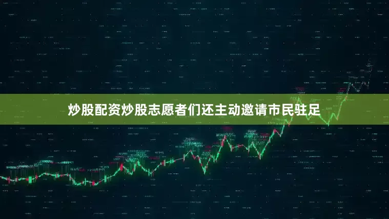 炒股配资炒股志愿者们还主动邀请市民驻足