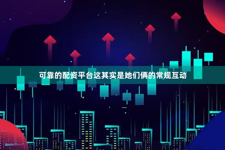 可靠的配资平台这其实是她们俩的常规互动