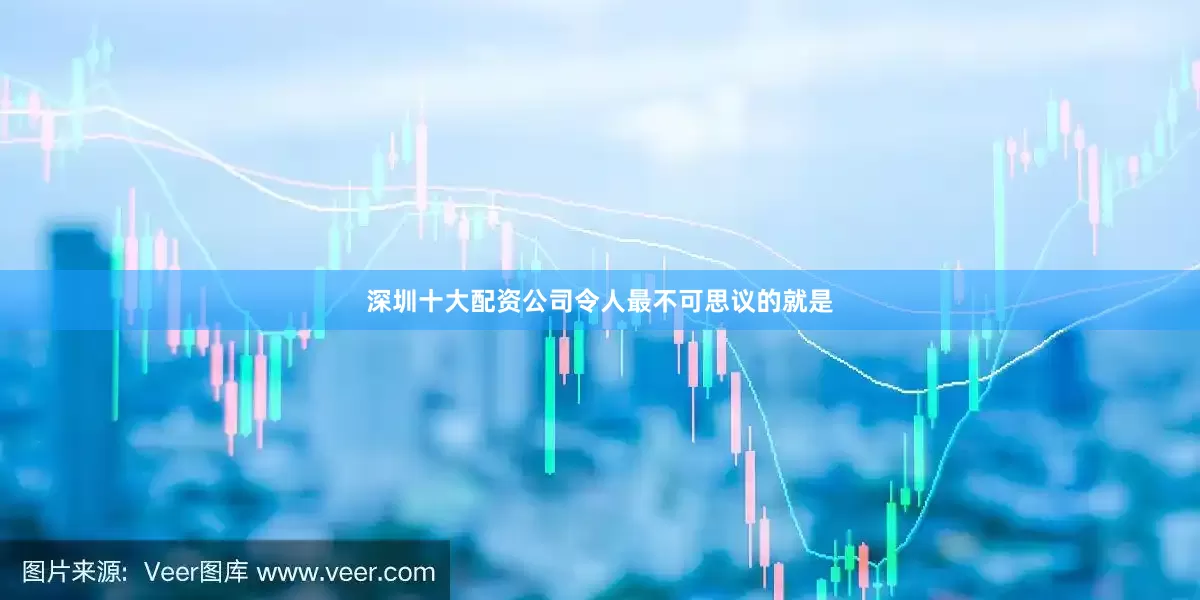 深圳十大配资公司令人最不可思议的就是