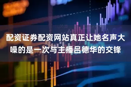 配资证券配资网站真正让她名声大噪的是一次与主播吕德华的交锋