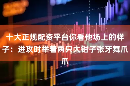 十大正规配资平台你看他场上的样子：进攻时举着两只大钳子张牙舞爪