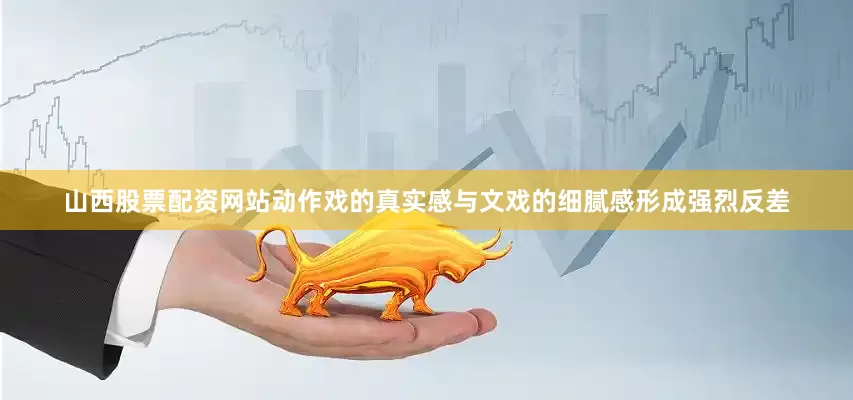 山西股票配资网站动作戏的真实感与文戏的细腻感形成强烈反差