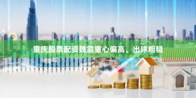 重庆股票配资魏震重心偏高、出球粗糙