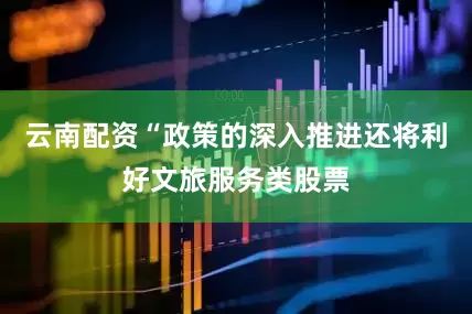 云南配资“政策的深入推进还将利好文旅服务类股票
